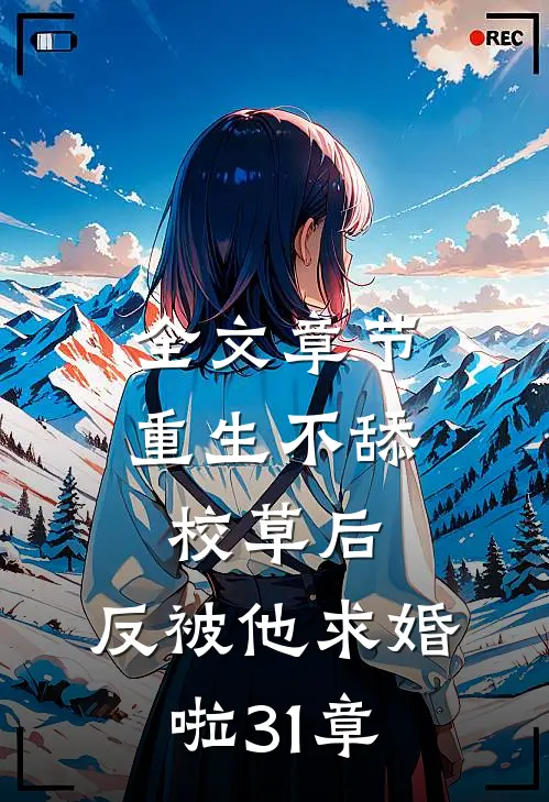 全文章节重生不舔校草后,反被他求婚啦31章