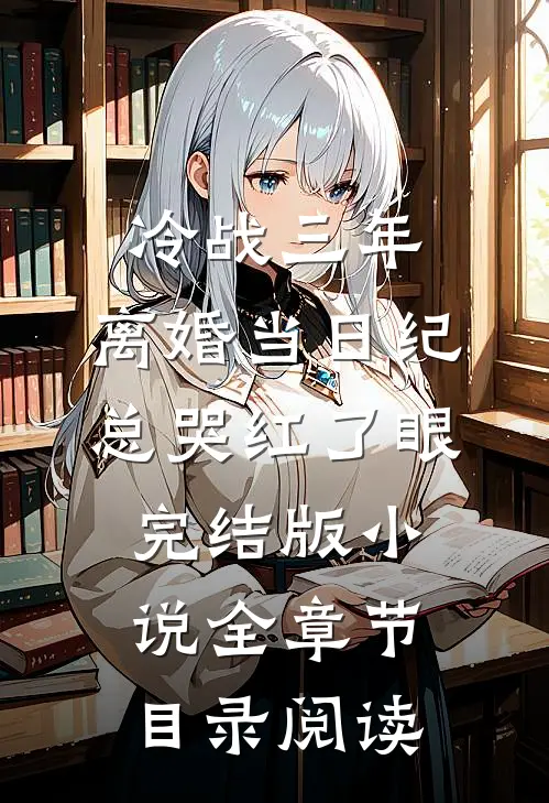 冷战三年，离婚当日纪总哭红了眼完结版小说全章节目录阅读