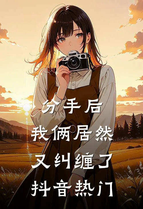 分手后,我俩居然又纠缠了抖音热门
