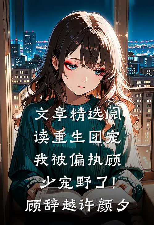 文章精选阅读重生团宠:我被偏执顾少宠野了! 顾辞越许颜夕
