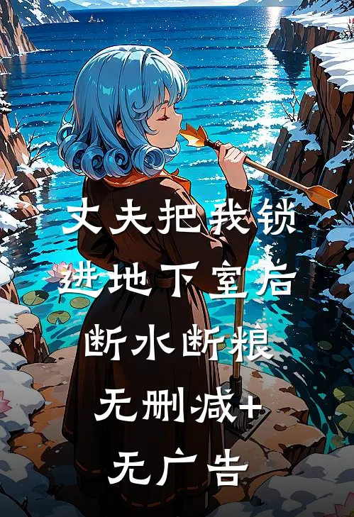 丈夫把我锁进地下室后，断水断粮无删减+无广告