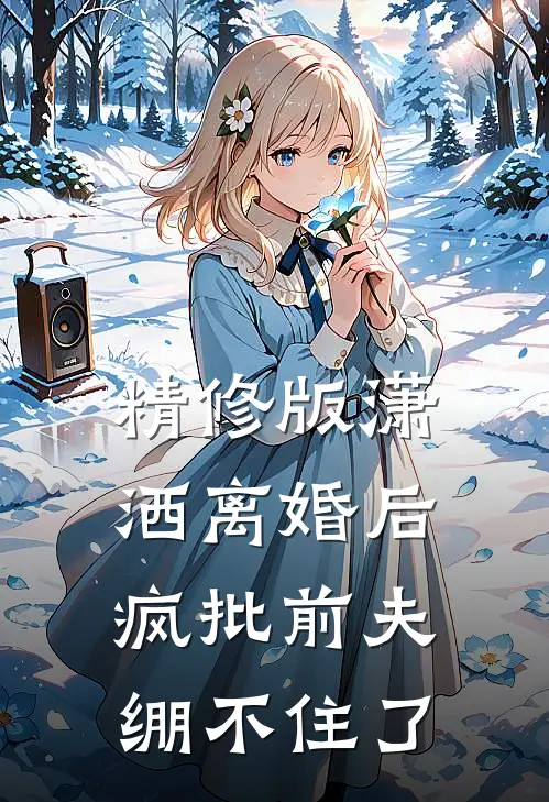 精修版潇洒离婚后，疯批前夫绷不住了