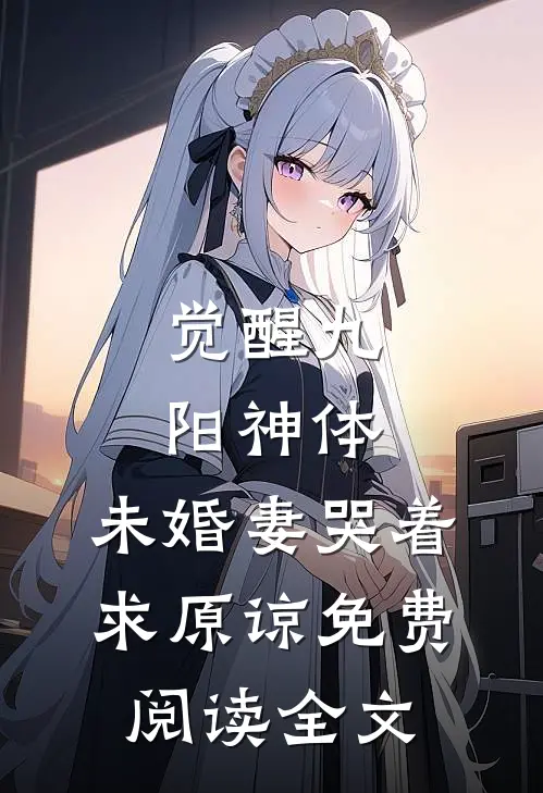 觉醒九阳神体，未婚妻哭着求原谅免费阅读全文