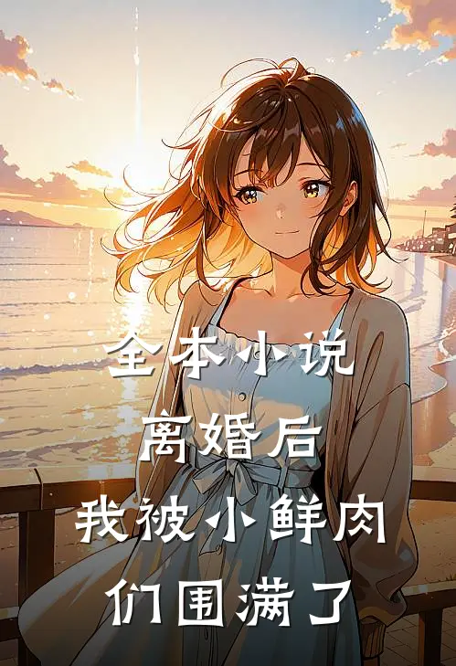 全本离婚后,我被小鲜肉们围满了全文阅读