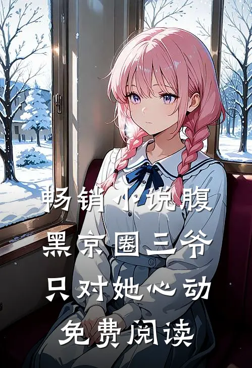 畅销小说腹黑京圈三爷,只对她心动免费阅读
