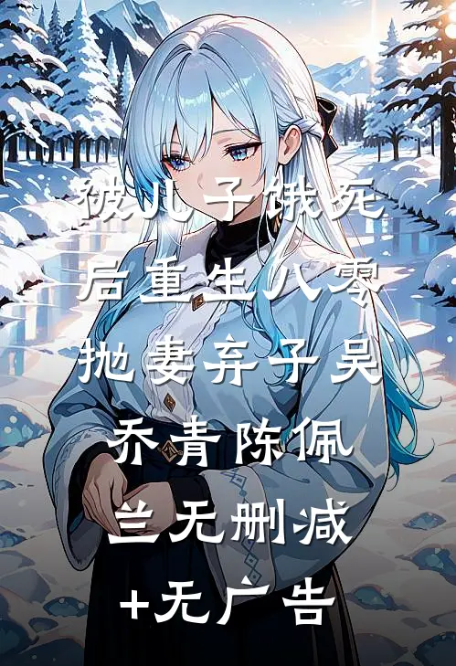 被儿子饿死后重生八零，抛妻弃子吴乔青陈佩兰无删减+无广告