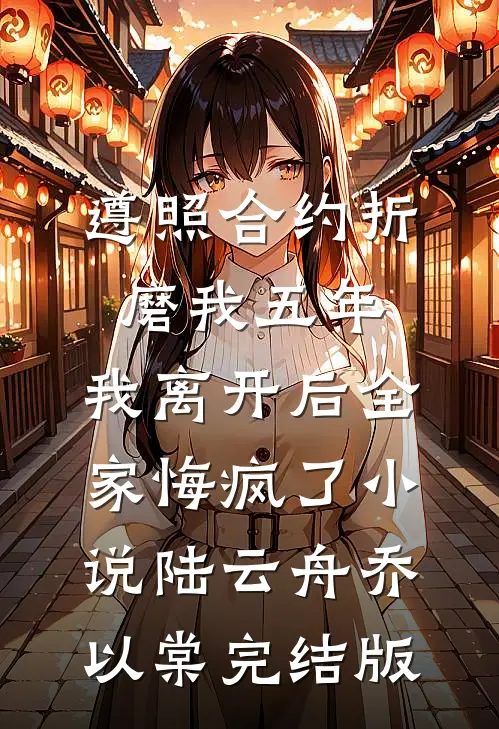 遵照合约折磨我五年，我离开后全家悔疯了小说陆云舟乔以棠完结版
