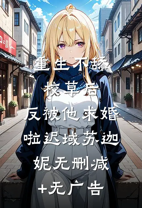 重生不舔校草后，反被他求婚啦迟域苏迦妮无删减+无广告