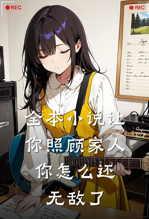 全本小说让你照顾家人，你怎么还无敌了