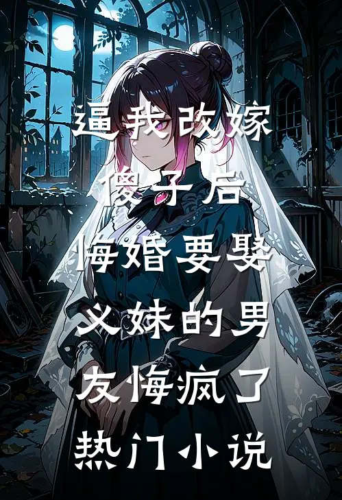 逼我改嫁傻子后，悔婚要娶义妹的男友悔疯了热门小说