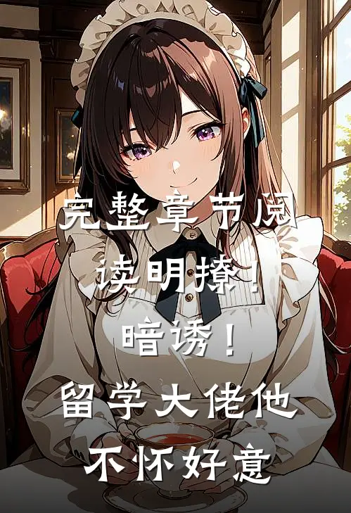 完整章节阅读明撩！暗诱！留学大佬他不怀好意
