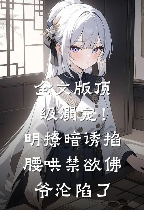 全文版顶级溺宠！明撩暗诱掐腰哄，禁欲佛爷沦陷了
