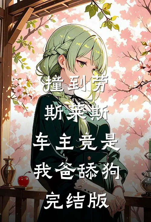 撞到劳斯莱斯，车主竟是我爸舔狗完结版