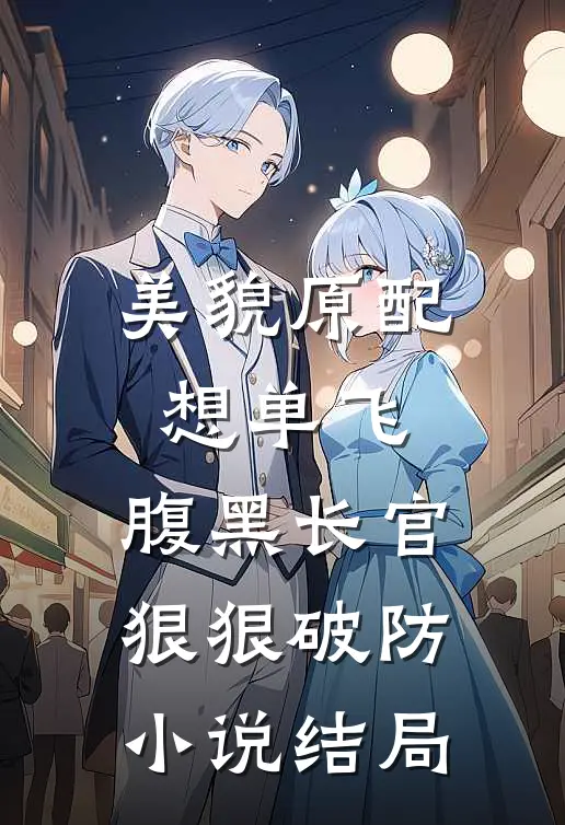 美貌原配想单飞，腹黑长官狠狠破防小说结局