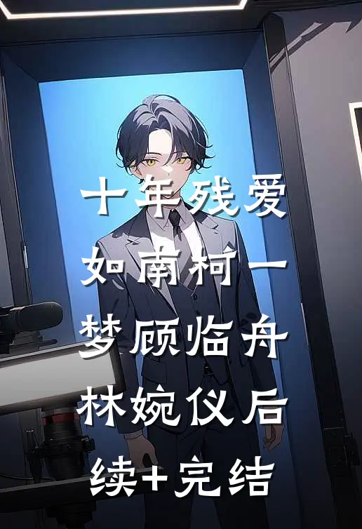 十年残爱，如南柯一梦顾临舟林婉仪后续+完结