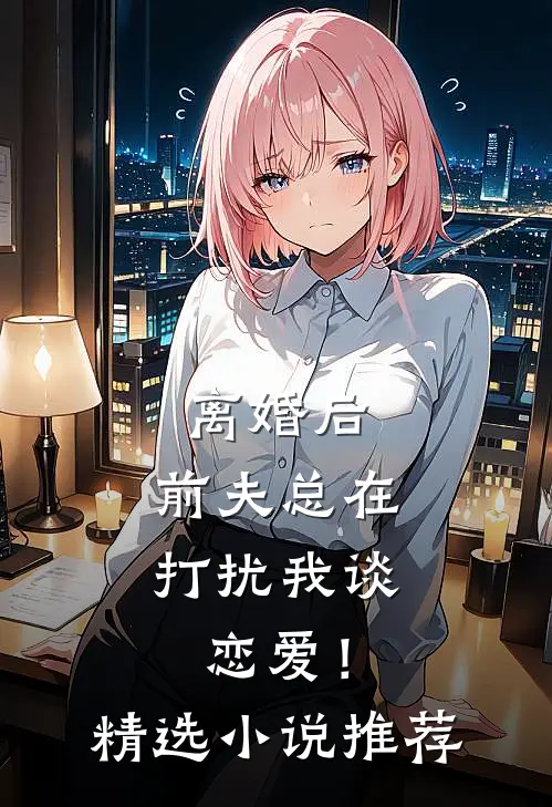 离婚后,前夫总在打扰我谈恋爱!精选推荐完结