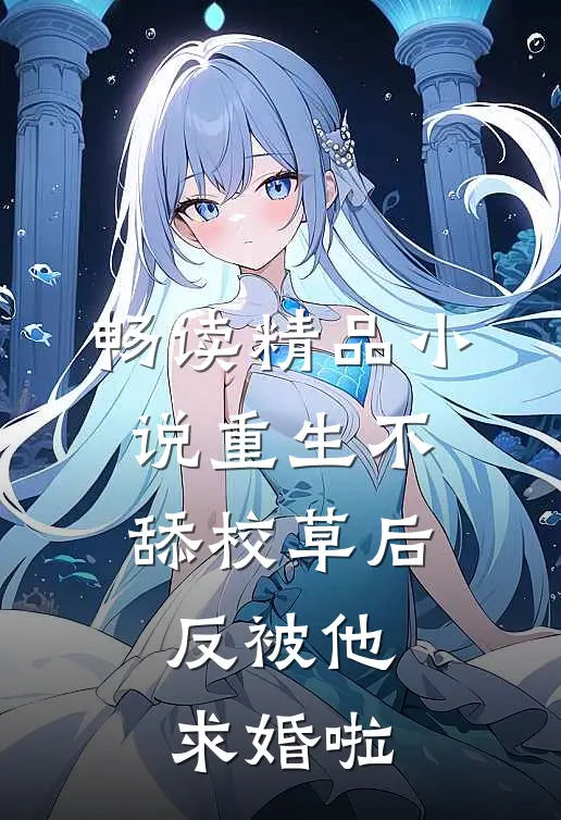 畅读精品小说重生不舔校草后，反被他求婚啦