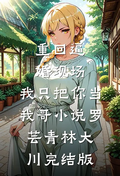 重回逼婚现场，我只把你当我哥小说罗芸青林大川完结版