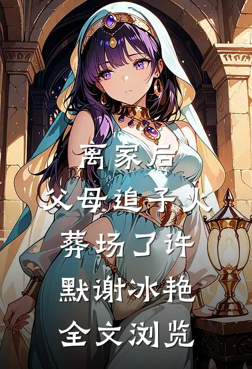 离家后,父母追子火葬场了许默谢冰艳全文浏览