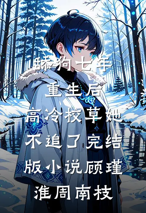 舔狗七年重生后，高冷校草她不追了完结版小说顾瑾淮周南枝