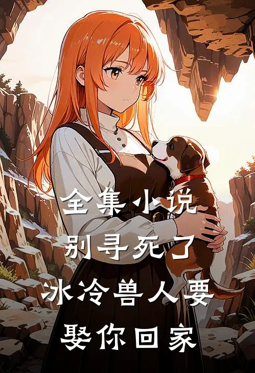 全集小说别寻死了，冰冷兽人要娶你回家
