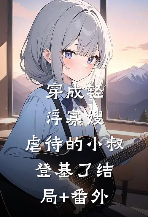 穿成轻浮寡嫂，虐待的小叔登基了结局+番外