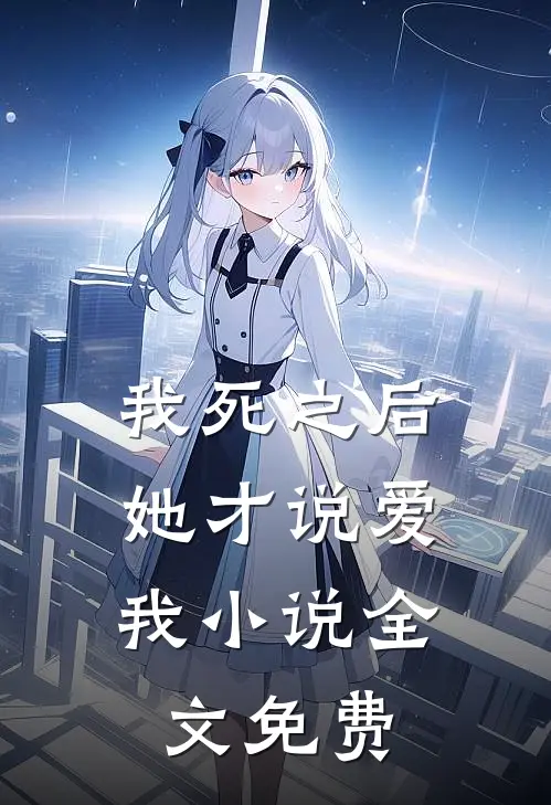 我死之后,她才说爱我全文免费