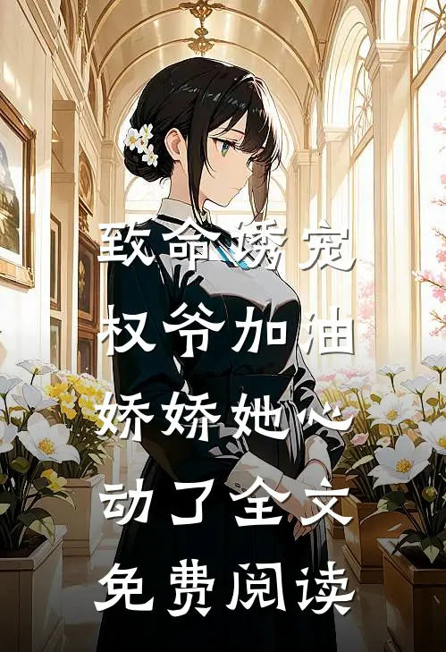 致命诱宠权爷加油,娇娇她心动了全文免费阅读