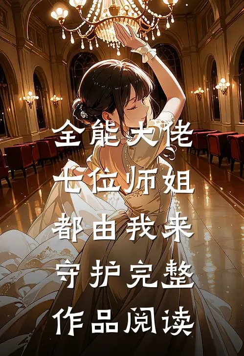 全能大佬七位师姐都由我来守护完整作品阅读免费