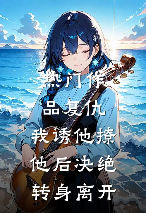 热门作品复仇：我诱他撩他后决绝转身离开