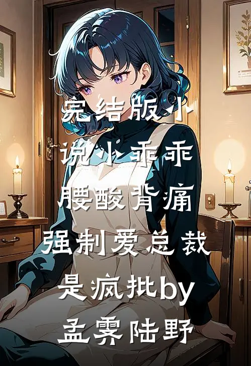 完结版小说小乖乖腰酸背痛，强制爱总裁是疯批by孟霁陆野