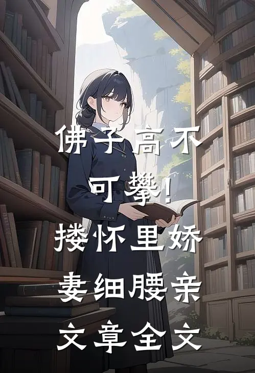 佛子高不可攀!搂怀里娇妻细腰亲文章全文