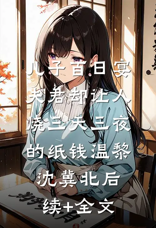 儿子百日宴，夫君却让人烧三天三夜的纸钱温黎沈冀北后续+全文