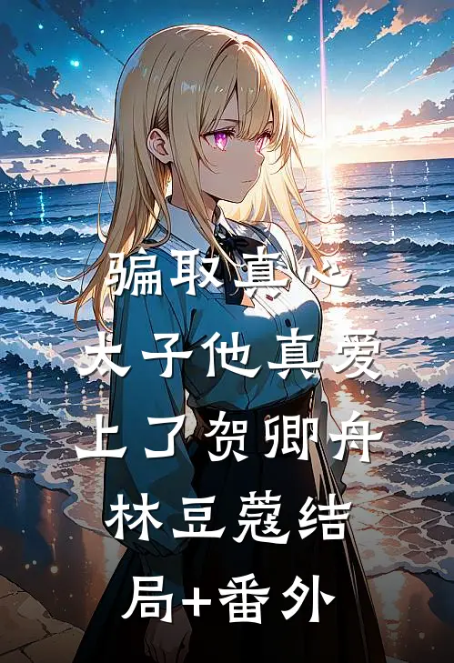骗取真心，太子他真爱上了贺卿舟林豆蔻结局+番外