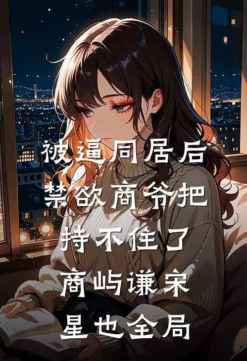 被逼同居后，禁欲商爷把持不住了商屿谦宋星也全局
