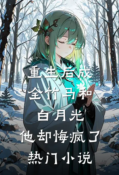重生后成全竹马和白月光,他却悔疯了热门免费阅读