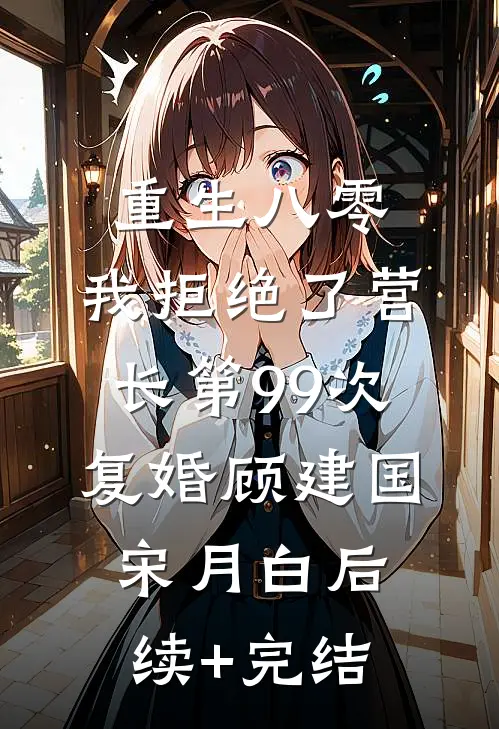 重生八零，我拒绝了营长第99次复婚顾建国宋月白后续+完结