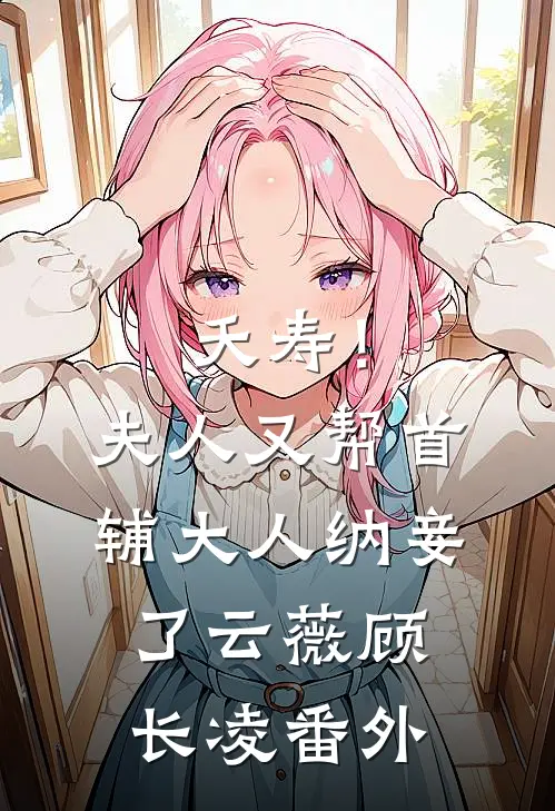 夭寿！夫人又帮首辅大人纳妾了云薇顾长凌番外