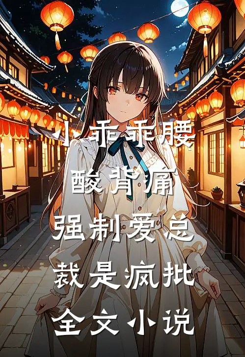 小乖乖腰酸背痛，强制爱总裁是疯批全文小说