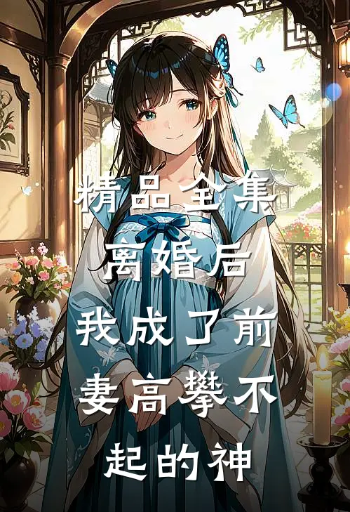精品全集离婚后，我成了前妻高攀不起的神