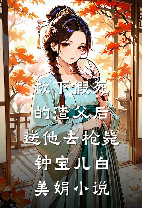 救下假死的渣父后，送他去枪毙钟宝儿白美娟小说
