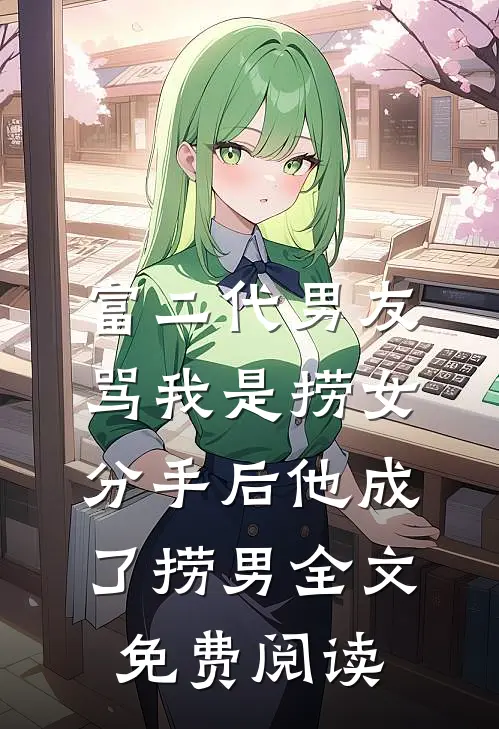 富二代男友骂我是捞女，分手后他成了捞男全文免费阅读