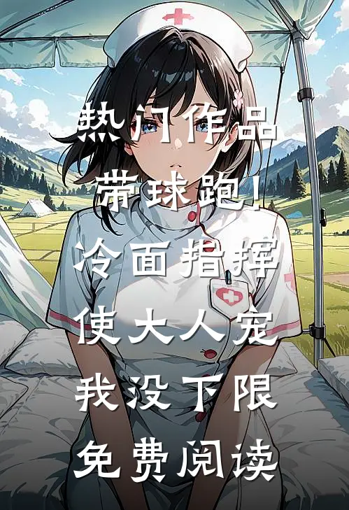 热门作品带球跑!冷面指挥使大人宠我没下限免费阅读