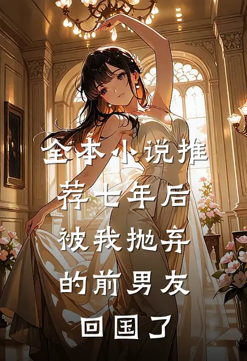 全本小说推荐七年后，被我抛弃的前男友回国了
