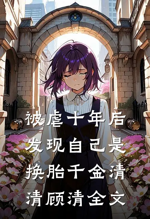 被虐十年后，发现自己是换胎千金清清顾清全文