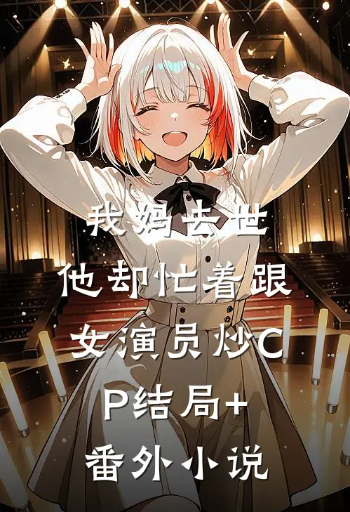 我妈去世，他却忙着跟女演员炒CP结局+番外小说