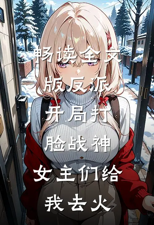 畅读全文版反派：开局打脸战神，女主们给我去火