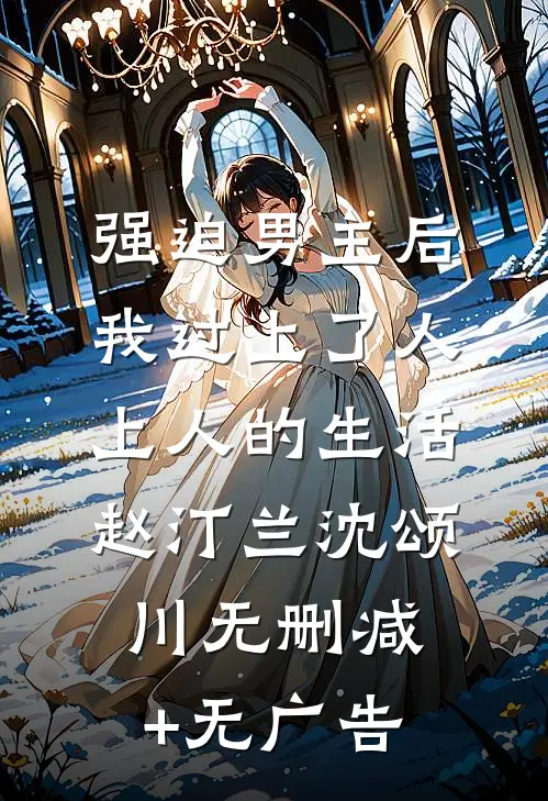 强迫男主后，我过上了人上人的生活赵汀兰沈颂川无删减+无广告