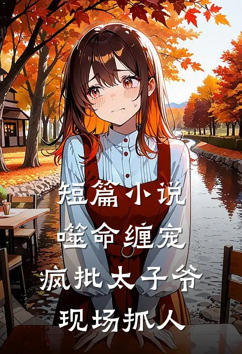 短篇小说噬命缠宠：疯批太子爷现场抓人