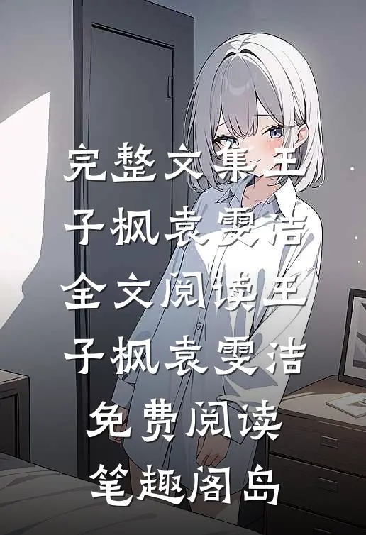 完整文集王子枫袁雯洁全文阅读_王子枫袁雯洁免费阅读_笔趣阁岛